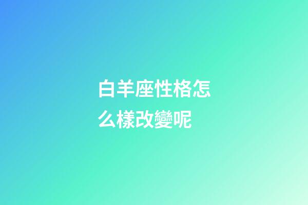 白羊座性格怎么樣改變呢-第1張-星座運(yùn)勢-玄機(jī)派