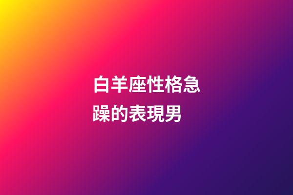 白羊座性格急躁的表現男-第1張-星座運勢-玄機派