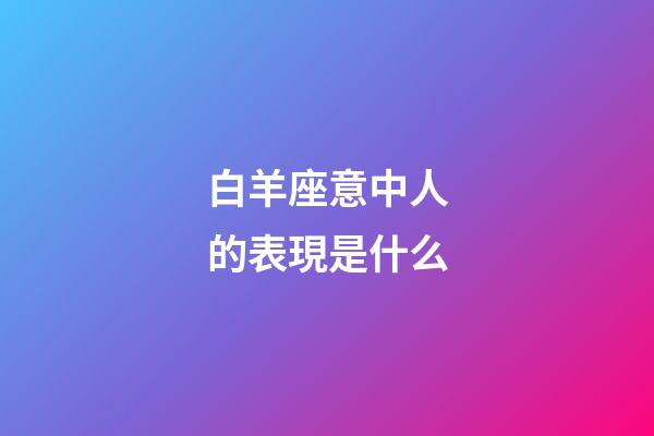 白羊座意中人的表現是什么-第1張-星座運勢-玄機派