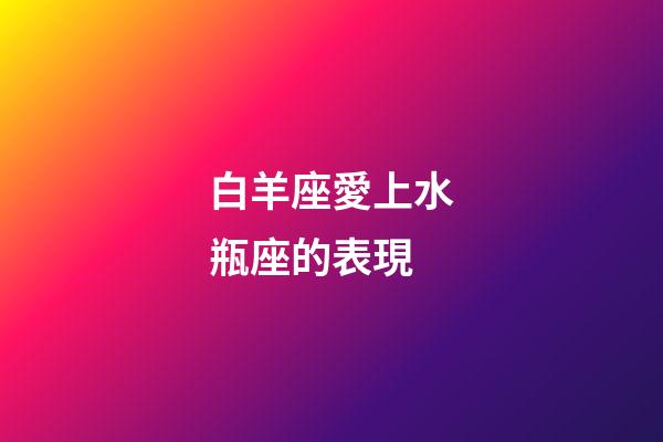 白羊座愛上水瓶座的表現-第1張-星座運勢-玄機派