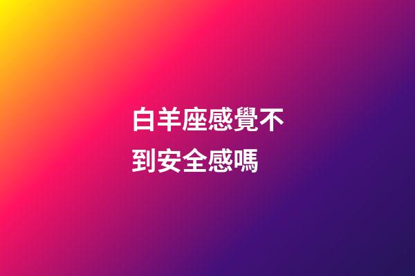 白羊座感覺不到安全感嗎-第1張-星座運勢-玄機派