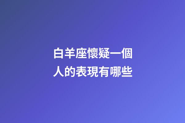 白羊座懷疑一個人的表現有哪些-第1張-星座運勢-玄機派