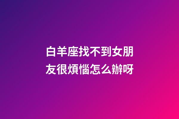 白羊座找不到女朋友很煩惱怎么辦呀-第1張-星座運勢-玄機派