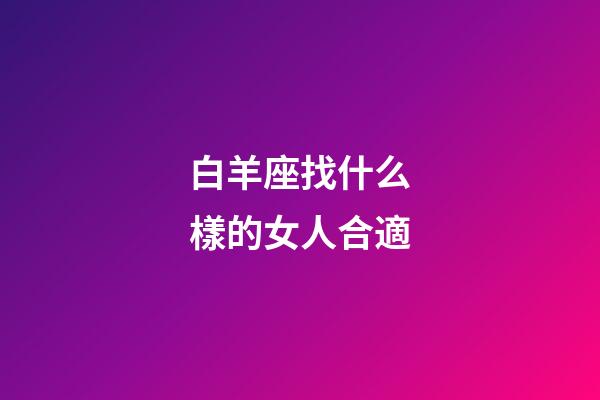 白羊座找什么樣的女人合適-第1張-星座運勢-玄機派