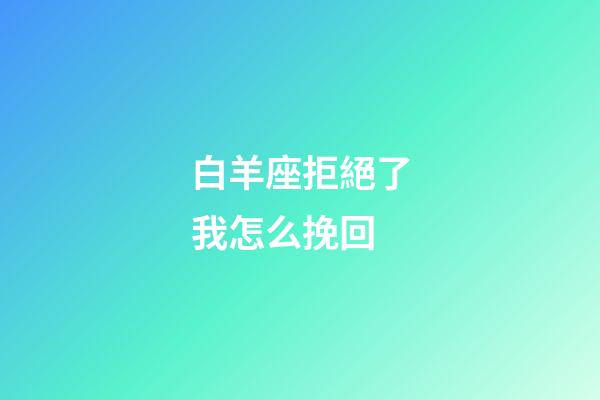 白羊座拒絕了我怎么挽回-第1張-星座運勢-玄機派