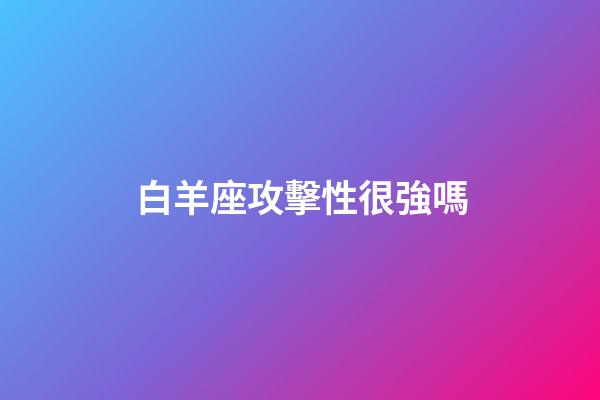白羊座攻擊性很強嗎-第1張-星座運勢-玄機派