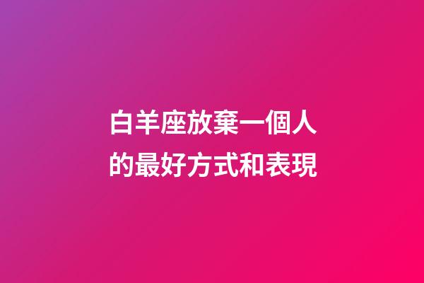 白羊座放棄一個人的最好方式和表現-第1張-星座運勢-玄機派