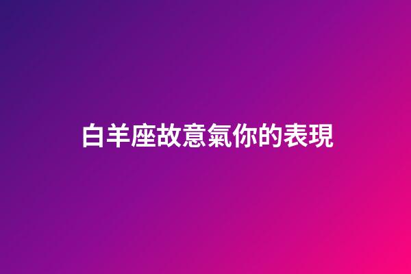 白羊座故意氣你的表現-第1張-星座運勢-玄機派