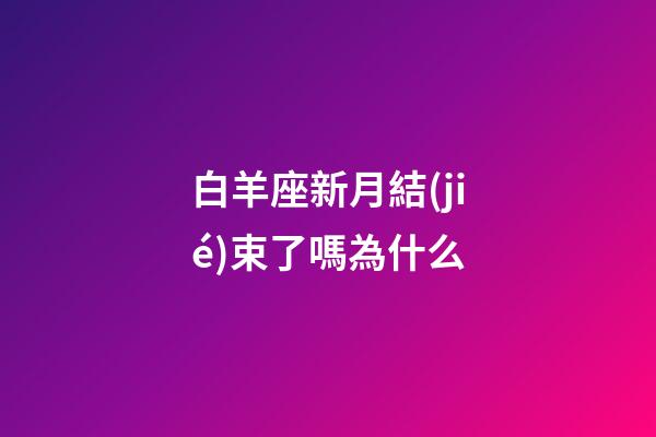 白羊座新月結(jié)束了嗎為什么-第1張-星座運(yùn)勢-玄機(jī)派