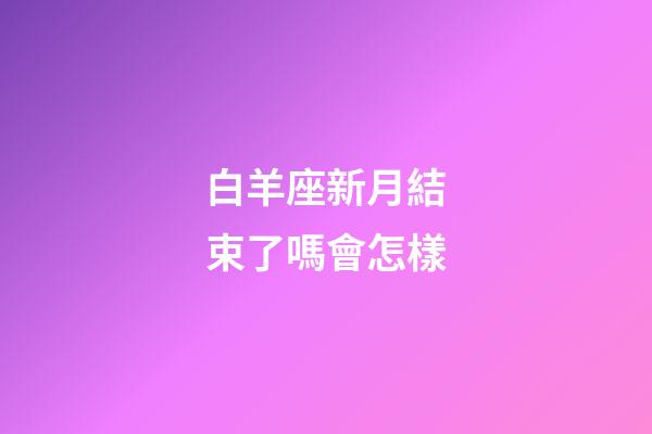 白羊座新月結束了嗎會怎樣-第1張-星座運勢-玄機派