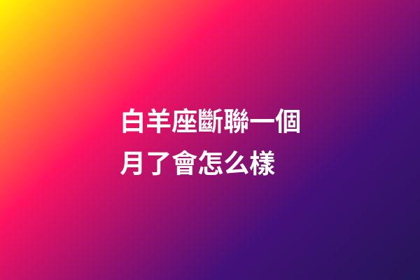 白羊座斷聯一個月了會怎么樣-第1張-星座運勢-玄機派