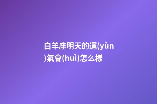白羊座明天的運(yùn)氣會(huì)怎么樣-第1張-星座運(yùn)勢(shì)-玄機(jī)派