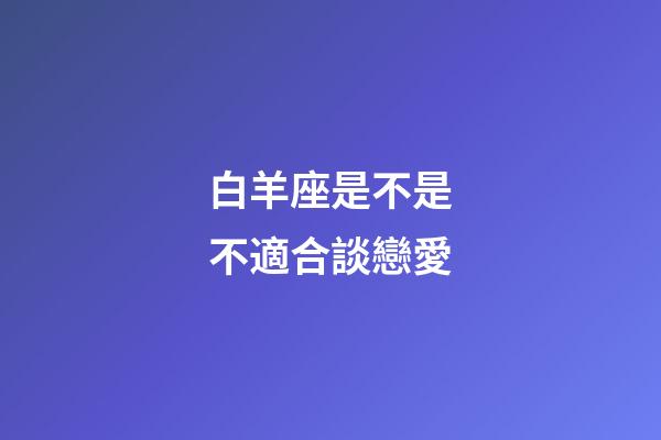 白羊座是不是不適合談戀愛-第1張-星座運勢-玄機派