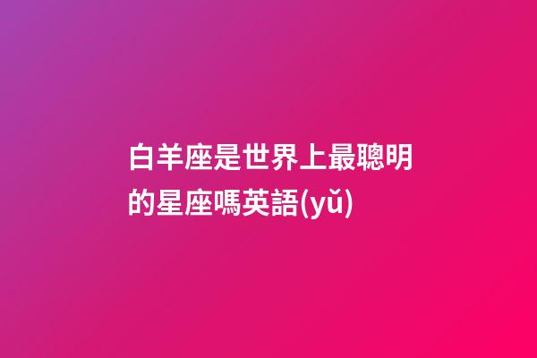 白羊座是世界上最聰明的星座嗎英語(yǔ)-第1張-星座運(yùn)勢(shì)-玄機(jī)派