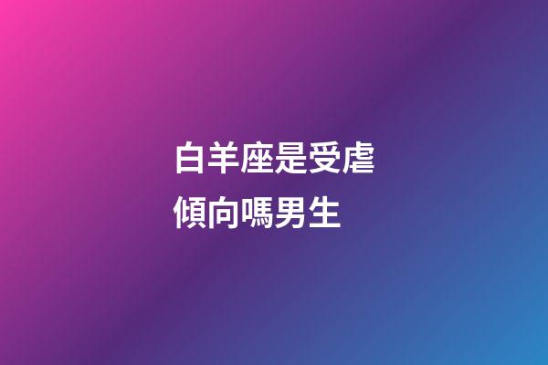 白羊座是受虐傾向嗎男生-第1張-星座運勢-玄機派