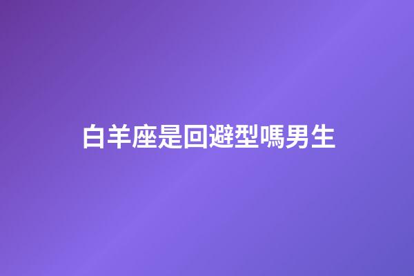 白羊座是回避型嗎男生-第1張-星座運勢-玄機派