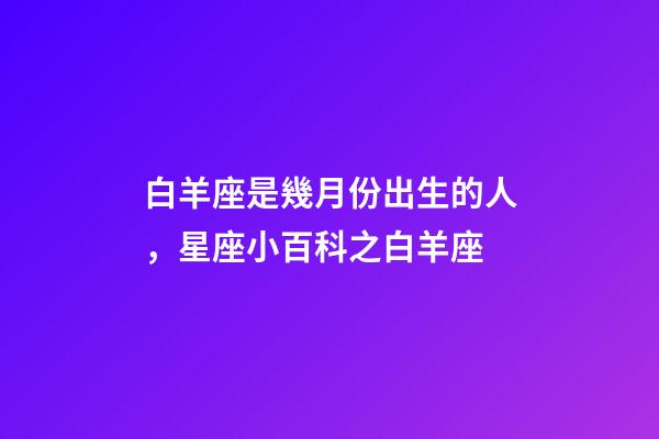 白羊座是幾月份出生的人，星座小百科之白羊座-第1張-觀點-玄機派