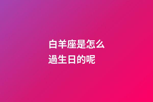 白羊座是怎么過生日的呢-第1張-星座運勢-玄機派