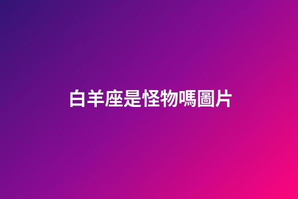 白羊座是怪物嗎圖片-第1張-星座運勢-玄機派