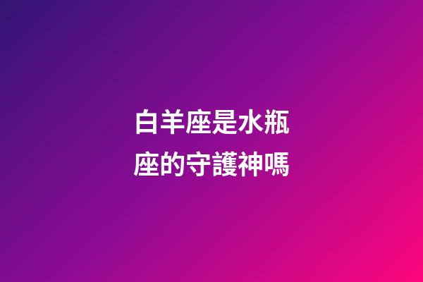 白羊座是水瓶座的守護神嗎-第1張-星座運勢-玄機派