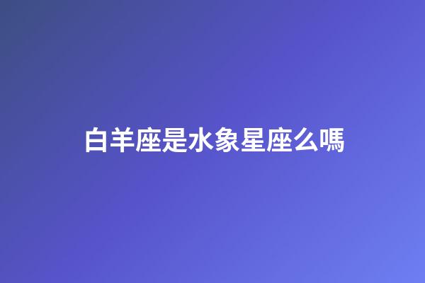 白羊座是水象星座么嗎-第1張-星座運勢-玄機派