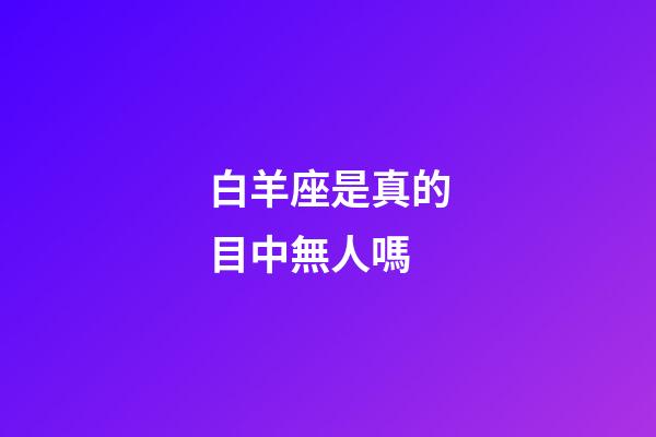 白羊座是真的目中無人嗎