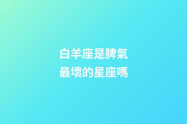 白羊座是脾氣最壞的星座嗎-第1張-星座運(yùn)勢-玄機(jī)派