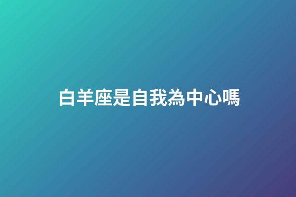 白羊座是自我為中心嗎-第1張-星座運(yùn)勢(shì)-玄機(jī)派