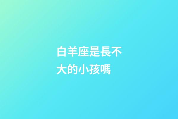 白羊座是長不大的小孩嗎-第1張-星座運勢-玄機派