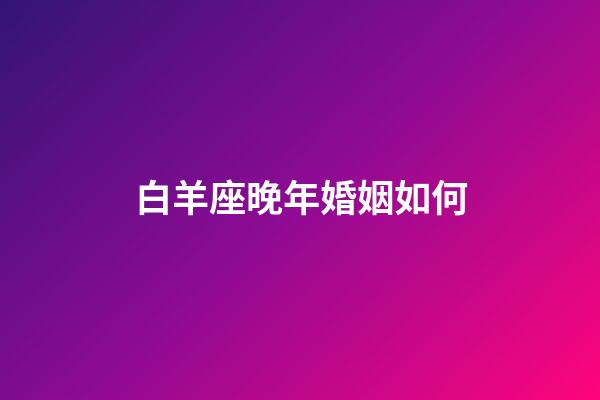 白羊座晚年婚姻如何-第1張-星座運勢-玄機派