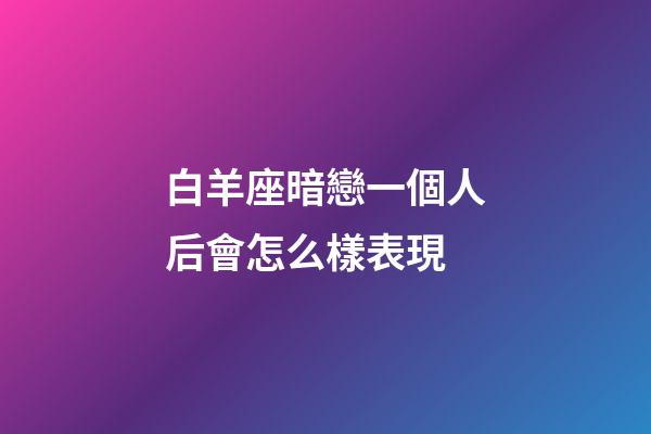白羊座暗戀一個人后會怎么樣表現-第1張-星座運勢-玄機派