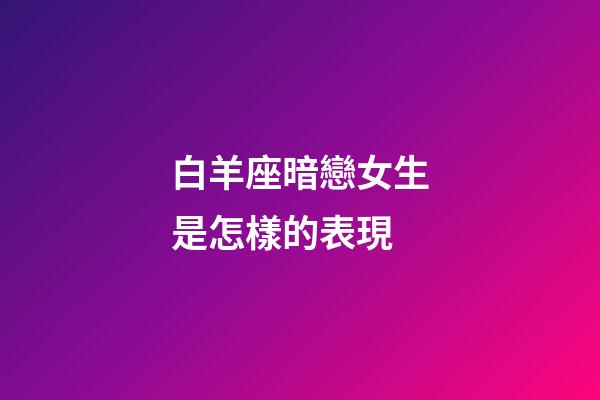 白羊座暗戀女生是怎樣的表現-第1張-星座運勢-玄機派