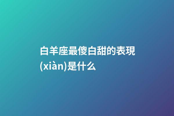 白羊座最傻白甜的表現(xiàn)是什么-第1張-星座運(yùn)勢-玄機(jī)派
