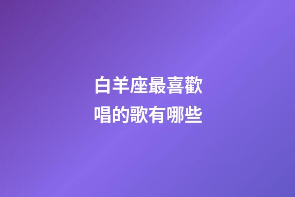 白羊座最喜歡唱的歌有哪些-第1張-星座運勢-玄機派