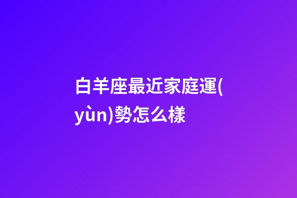 白羊座最近家庭運(yùn)勢怎么樣-第1張-星座運(yùn)勢-玄機(jī)派