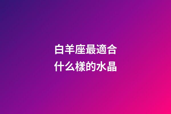 白羊座最適合什么樣的水晶-第1張-星座運勢-玄機派