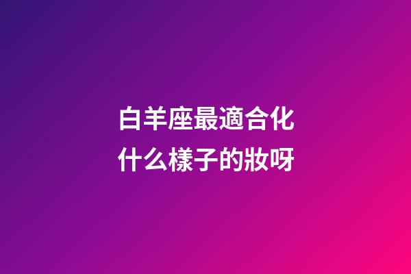 白羊座最適合化什么樣子的妝呀-第1張-星座運勢-玄機派