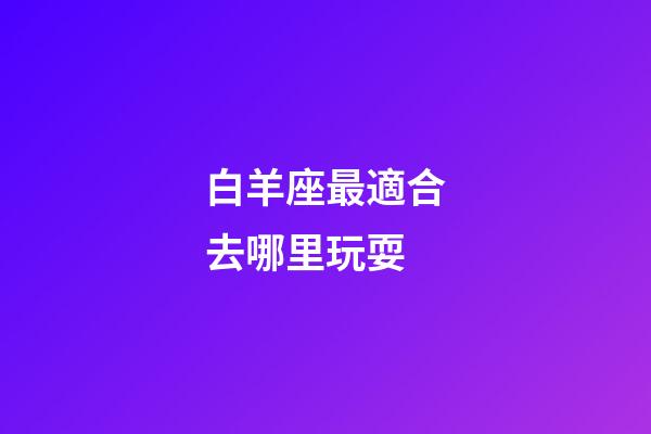 白羊座最適合去哪里玩耍-第1張-星座運(yùn)勢-玄機(jī)派