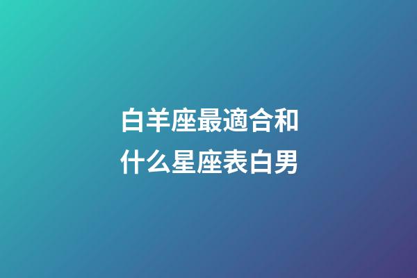白羊座最適合和什么星座表白男-第1張-星座運勢-玄機派