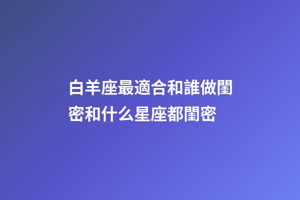 白羊座最適合和誰做閨密和什么星座都閨密-第1張-星座運(yùn)勢-玄機(jī)派