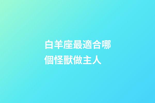 白羊座最適合哪個怪獸做主人-第1張-星座運勢-玄機派