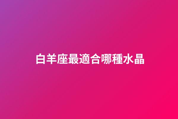 白羊座最適合哪種水晶-第1張-星座運(yùn)勢-玄機(jī)派