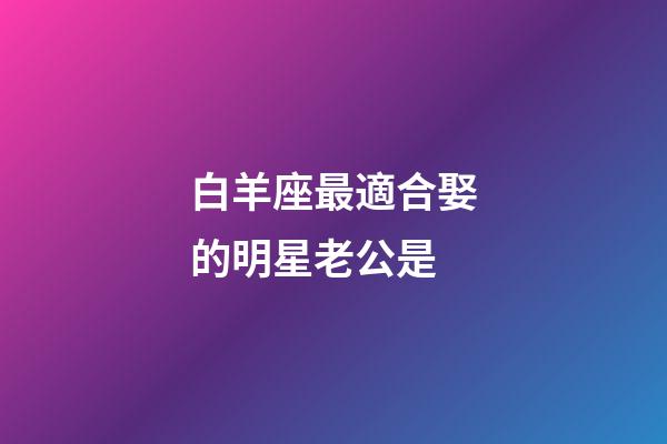 白羊座最適合娶的明星老公是-第1張-星座運勢-玄機派