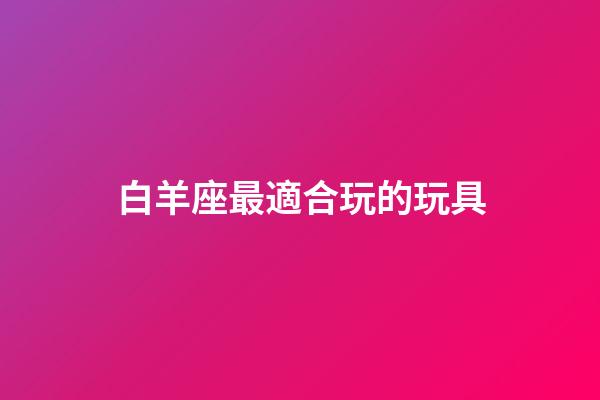 白羊座最適合玩的玩具-第1張-星座運勢-玄機派