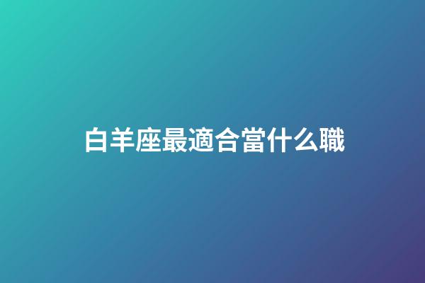 白羊座最適合當什么職-第1張-星座運勢-玄機派