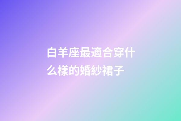 白羊座最適合穿什么樣的婚紗裙子-第1張-星座運勢-玄機派