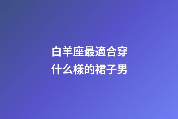 白羊座最適合穿什么樣的裙子男-第1張-星座運勢-玄機派