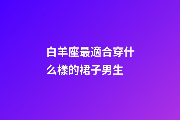 白羊座最適合穿什么樣的裙子男生-第1張-星座運勢-玄機派