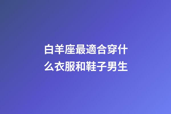 白羊座最適合穿什么衣服和鞋子男生-第1張-星座運勢-玄機派
