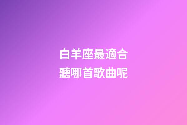 白羊座最適合聽哪首歌曲呢-第1張-星座運勢-玄機派